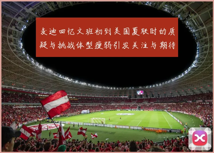 麦迪回忆文班初到美国夏联时的质疑与挑战体型瘦弱引发关注与期待