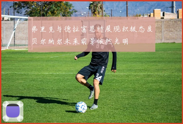 弗里克与德拉富恩特展现积极态度贝尔纳尔未来前景依然光明