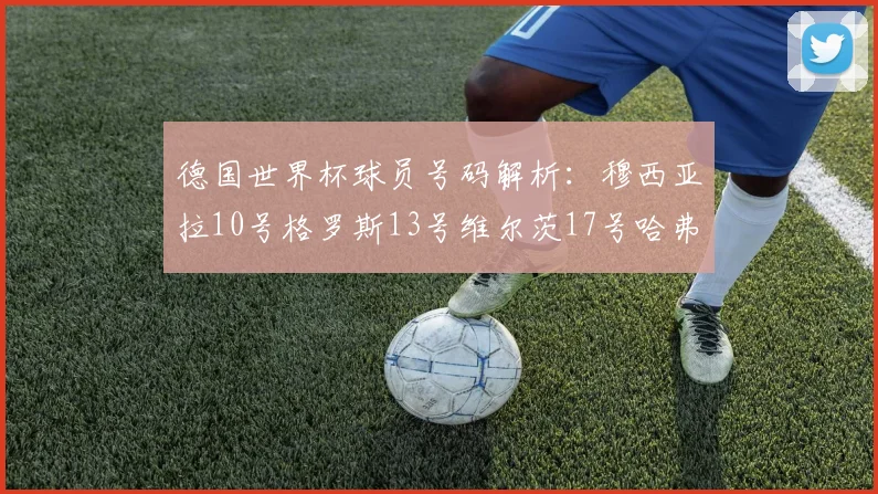 德国世界杯球员号码解析：穆西亚拉10号格罗斯13号维尔茨17号哈弗茨7号的背后故事