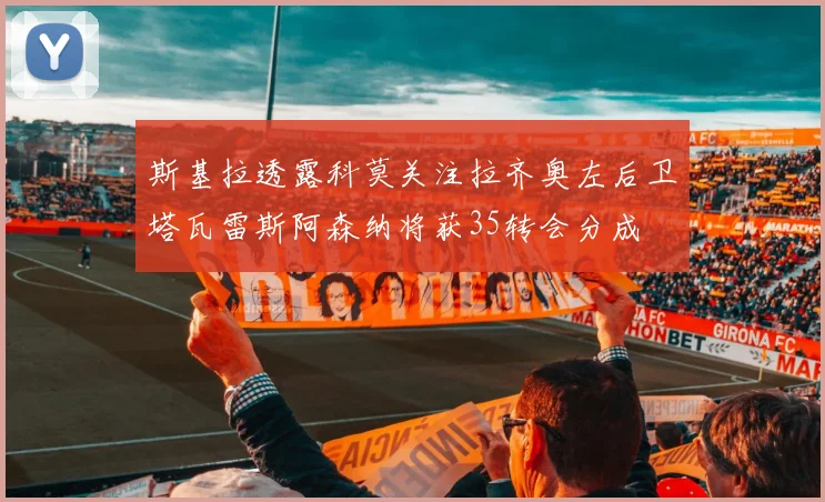 斯基拉透露科莫关注拉齐奥左后卫塔瓦雷斯阿森纳将获35转会分成
