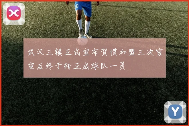 武汉三镇正式宣布贺惯加盟三次官宣后终于转正成球队一员