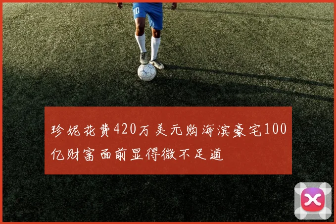 珍妮花费420万美元购海滨豪宅100亿财富面前显得微不足道