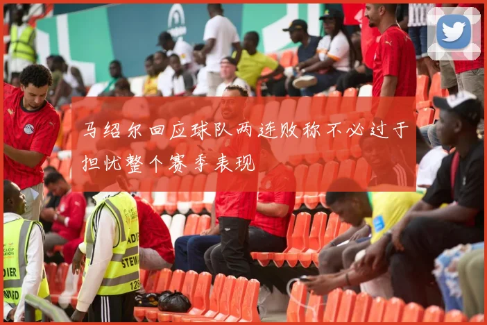 马绍尔回应球队两连败称不必过于担忧整个赛季表现