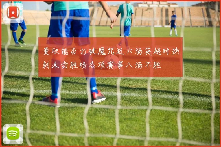 曼联能否打破魔咒近六场英超对热刺未尝胜绩各项赛事八场不胜