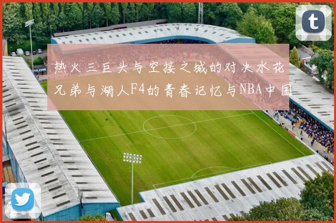 热火三巨头与空接之城的对决水花兄弟与湖人F4的青春记忆与NBA中国赛的交汇