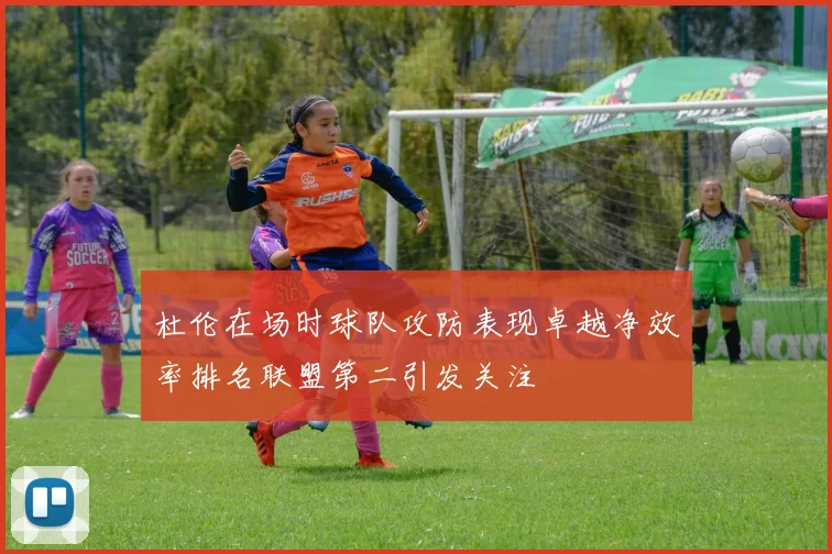 杜伦在场时球队攻防表现卓越净效率排名联盟第二引发关注