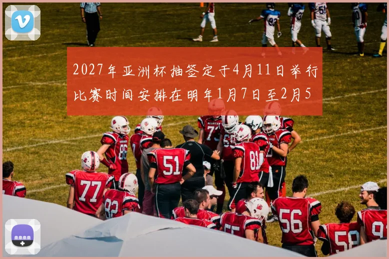 2027年亚洲杯抽签定于4月11日举行比赛时间安排在明年1月7日至2月5日