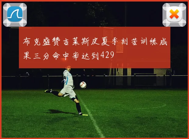 布克盛赞吉莱斯皮夏季刻苦训练成果三分命中率达到429