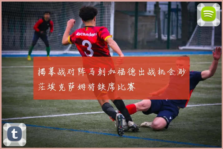 揭幕战对阵马刺加福德出战机会渺茫埃克萨姆将缺席比赛