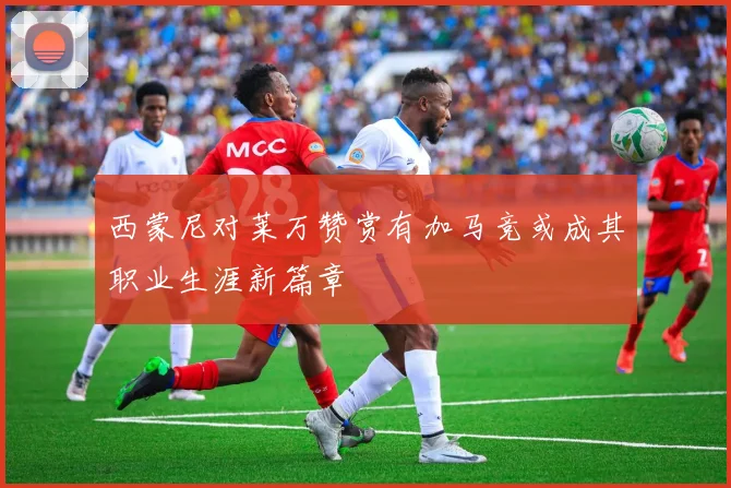 西蒙尼对莱万赞赏有加马竞或成其职业生涯新篇章