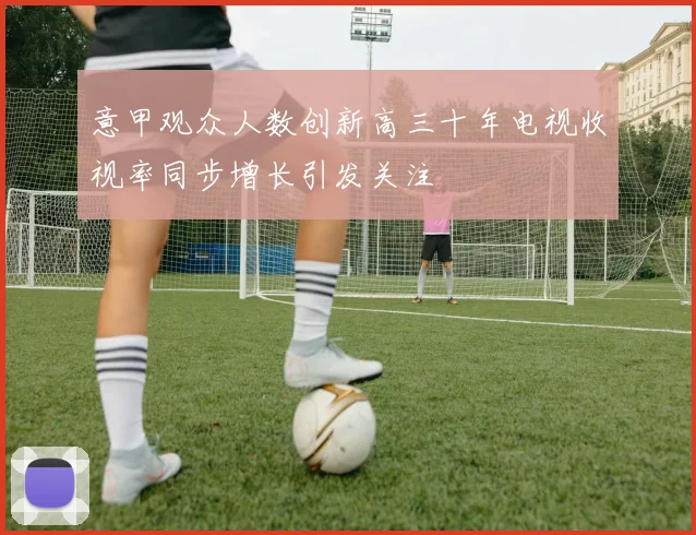 意甲观众人数创新高三十年电视收视率同步增长引发关注