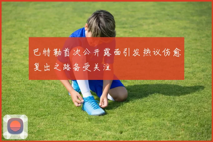 巴特勒首次公开露面引发热议伤愈复出之路备受关注