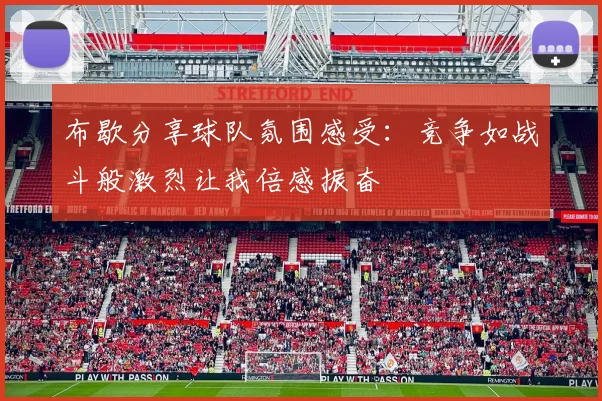 布歇分享球队氛围感受：竞争如战斗般激烈让我倍感振奋