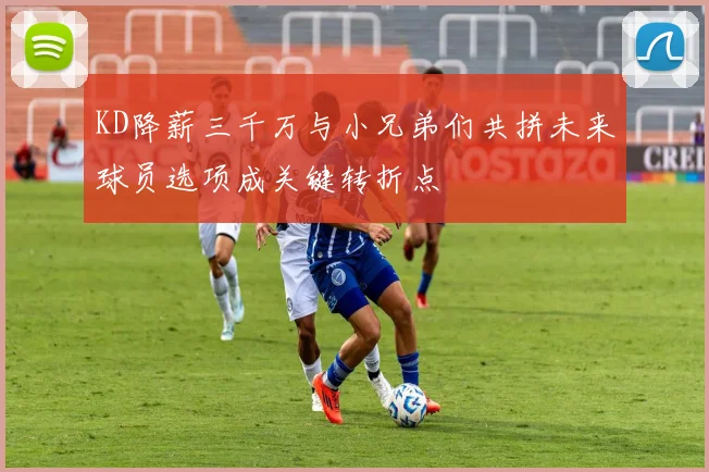 KD降薪三千万与小兄弟们共拼未来球员选项成关键转折点