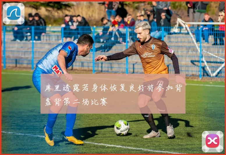 库里透露若身体恢复良好将参加背靠背第二场比赛