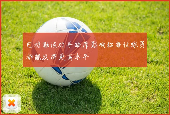巴特勒谈对手缺席影响称每位球员都能发挥更高水平