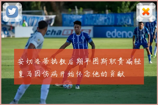 安切洛蒂执教后期平图斯职责减轻皇马因伤病开始怀念他的贡献