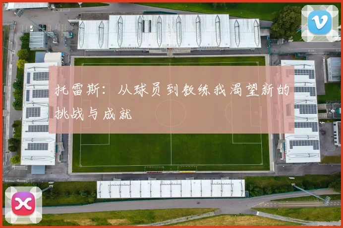 托雷斯：从球员到教练我渴望新的挑战与成就