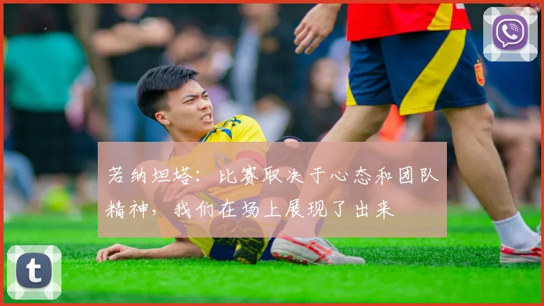 若纳坦塔：比赛取决于心态和团队精神，我们在场上展现了出来