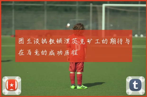 图兰谈执教顿涅茨克矿工的期待与在马竞的成功历程